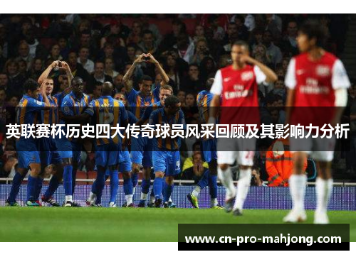 英联赛杯历史四大传奇球员风采回顾及其影响力分析