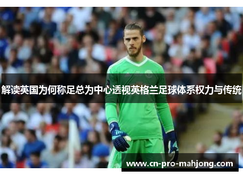 解读英国为何称足总为中心透视英格兰足球体系权力与传统
