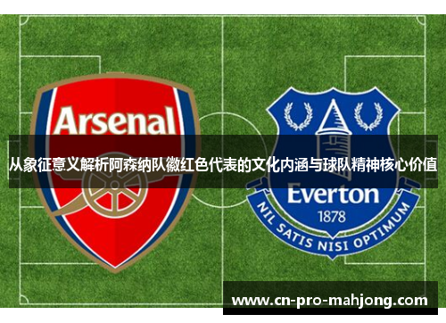 从象征意义解析阿森纳队徽红色代表的文化内涵与球队精神核心价值