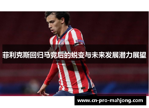 菲利克斯回归马竞后的蜕变与未来发展潜力展望