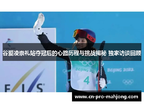 谷爱凌崇礼站夺冠后的心路历程与挑战揭秘 独家访谈回顾