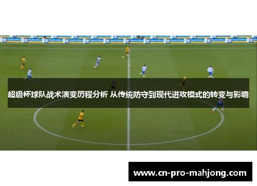 超级杯球队战术演变历程分析 从传统防守到现代进攻模式的转变与影响