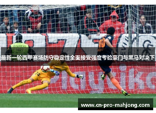 最新一轮西甲赛场防守稳定性全面接受强度考验豪门与黑马对决下