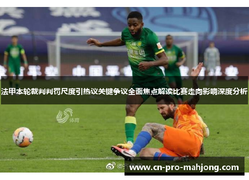 法甲本轮裁判判罚尺度引热议关键争议全面焦点解读比赛走向影响深度分析