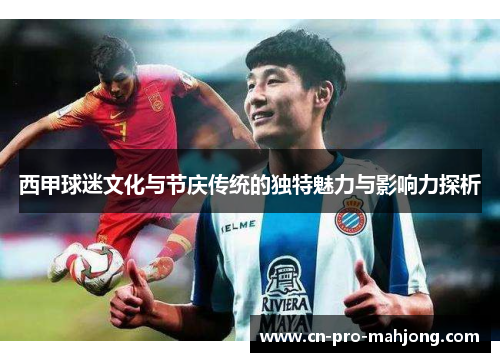 西甲球迷文化与节庆传统的独特魅力与影响力探析