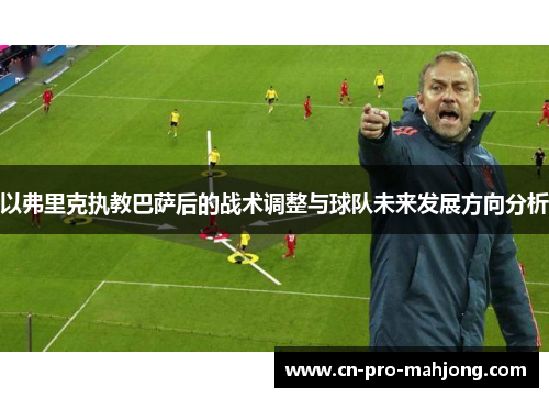 以弗里克执教巴萨后的战术调整与球队未来发展方向分析