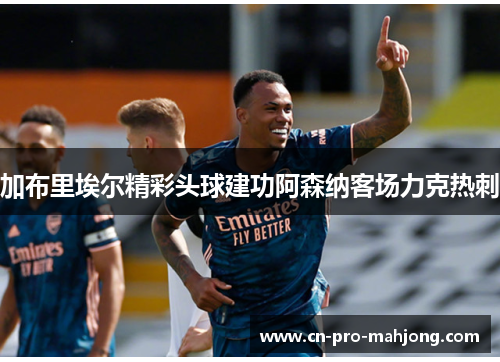 加布里埃尔精彩头球建功阿森纳客场力克热刺