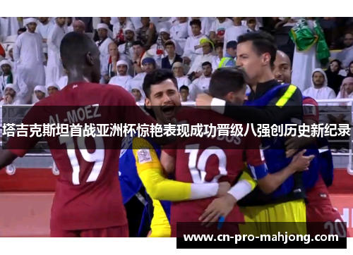 塔吉克斯坦首战亚洲杯惊艳表现成功晋级八强创历史新纪录