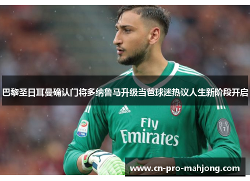 巴黎圣日耳曼确认门将多纳鲁马升级当爸球迷热议人生新阶段开启