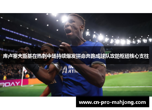 库卢塞夫斯基在热刺中场持续爆发拼命奔跑成球队攻防枢纽核心支柱
