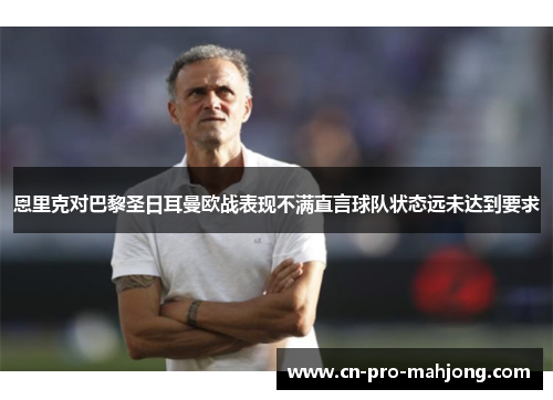 恩里克对巴黎圣日耳曼欧战表现不满直言球队状态远未达到要求