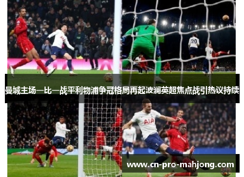 曼城主场一比一战平利物浦争冠格局再起波澜英超焦点战引热议持续