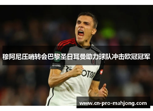 穆阿尼压哨转会巴黎圣日耳曼助力球队冲击欧冠冠军