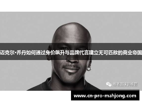 迈克尔·乔丹如何通过身价飙升与品牌代言建立无可匹敌的商业帝国