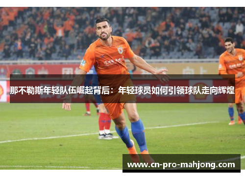 那不勒斯年轻队伍崛起背后：年轻球员如何引领球队走向辉煌